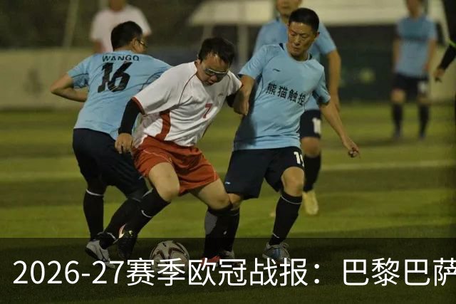 2026-27赛季欧冠战报：巴黎巴萨对峙，皇马利物浦全力争胜