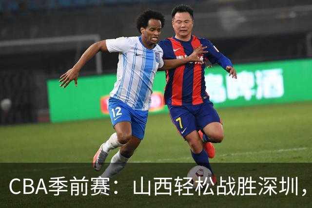 CBA季前赛：山西轻松战胜深圳，科尔内利与史密斯轮番助攻